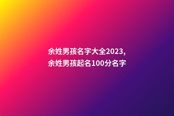 余姓男孩名字大全2023,余姓男孩起名100分名字