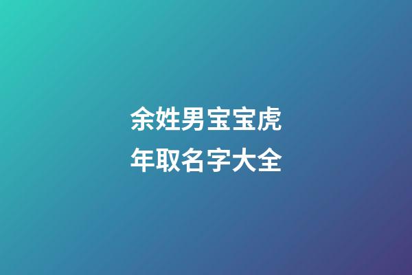 余姓男宝宝虎年取名字大全(余姓男宝宝虎年取名字大全11月22号出生)-第1张-男孩起名-玄机派