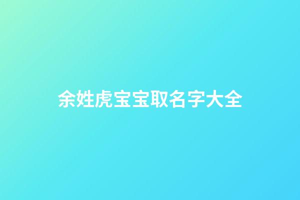 余姓虎宝宝取名字大全(余姓虎宝宝取名字大全男孩)-第1张-男孩起名-玄机派