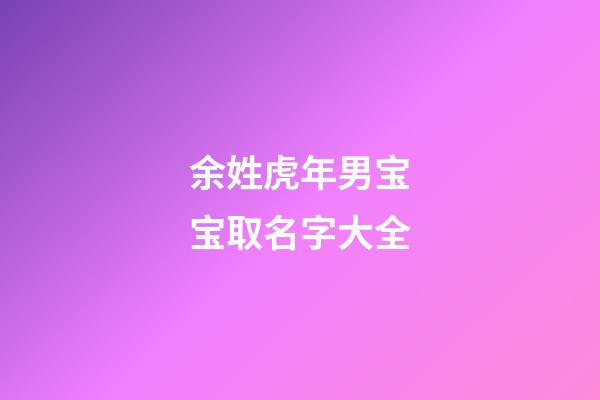 余姓虎年男宝宝取名字大全(余姓男孩取名100分免费)-第1张-男孩起名-玄机派