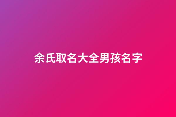 余氏取名大全男孩名字(余氏取名大全男孩名字)-第1张-男孩起名-玄机派