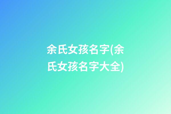 余氏女孩名字(余氏女孩名字大全)