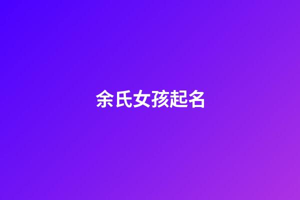 余氏女孩起名(余姓女孩取名宝典)-第1张-女孩起名-玄机派