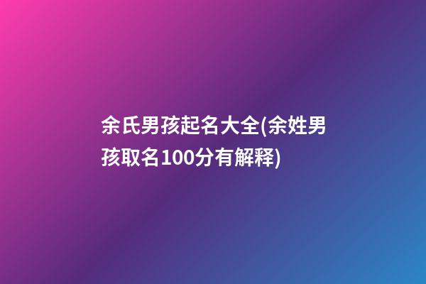 余氏男孩起名大全(余姓男孩取名100分有解释)