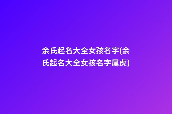 余氏起名大全女孩名字(余氏起名大全女孩名字属虎)