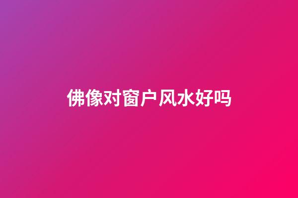 佛像对窗户风水好吗
