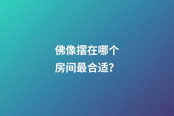 佛像摆在哪个房间最合适？