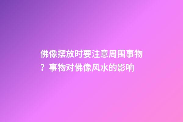 佛像摆放时要注意周围事物？事物对佛像风水的影响