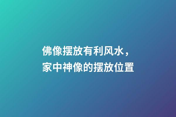 佛像摆放有利风水，家中神像的摆放位置