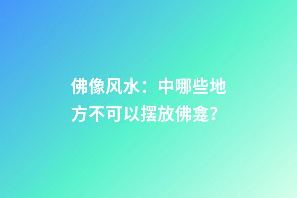 佛像风水：中哪些地方不可以摆放佛龛？