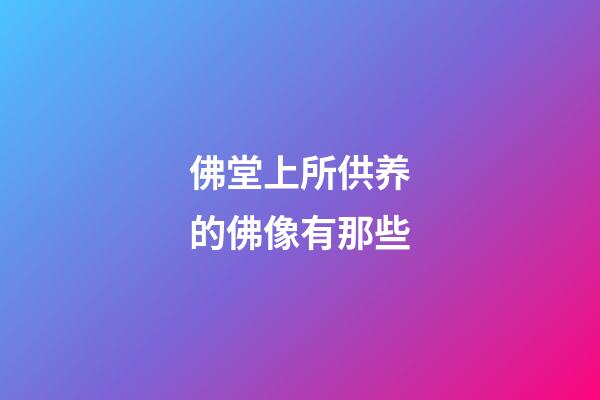 佛堂上所供养的佛像有那些?