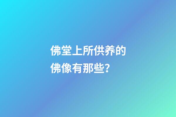 佛堂上所供养的佛像有那些？