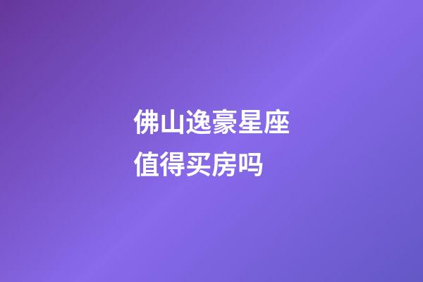 佛山逸豪星座值得买房吗-第1张-星座运势-玄机派