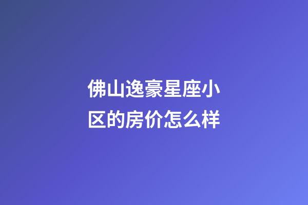 佛山逸豪星座小区的房价怎么样-第1张-星座运势-玄机派