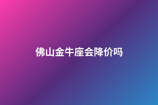 佛山金牛座会降价吗