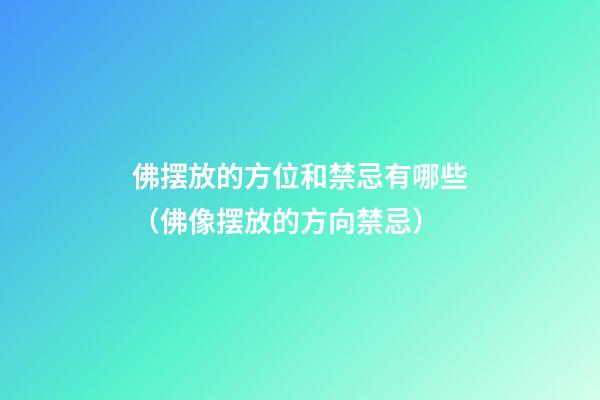 佛摆放的方位和禁忌有哪些（佛像摆放的方向禁忌）