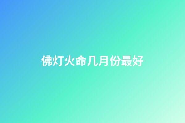 佛灯火命几月份最好