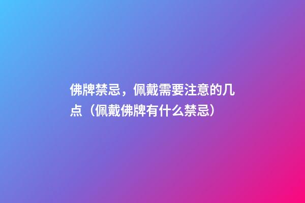 佛牌禁忌，佩戴需要注意的几点（佩戴佛牌有什么禁忌）