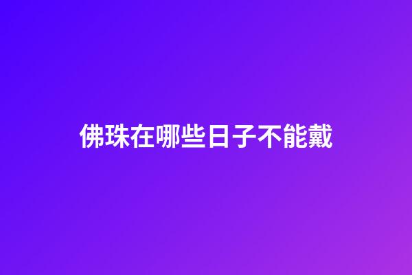 佛珠在哪些日子不能戴