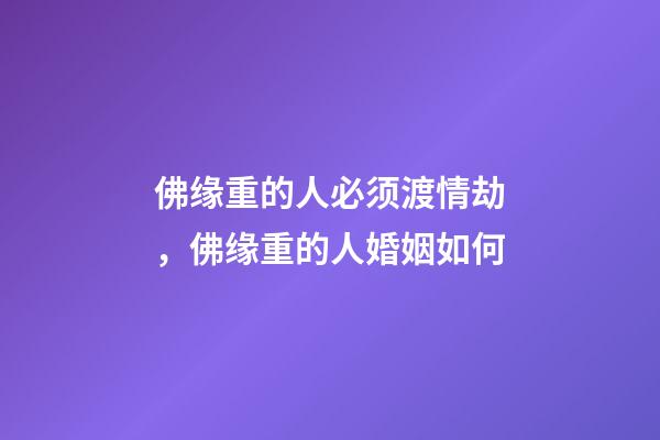 佛缘重的人必须渡情劫，佛缘重的人婚姻如何