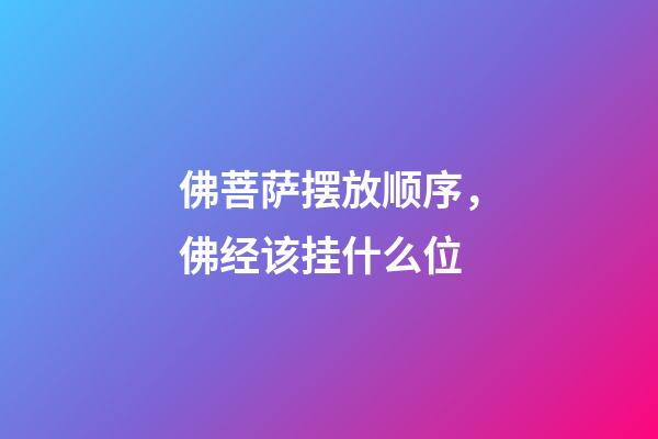 佛菩萨摆放顺序，佛经该挂什么位-第1张-观点-玄机派