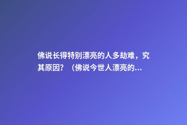 佛说长得特别漂亮的人多劫难，究其原因？（佛说今世人漂亮的原因）