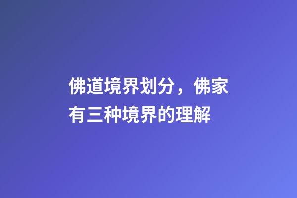 佛道境界划分，佛家有三种境界的理解-第1张-观点-玄机派