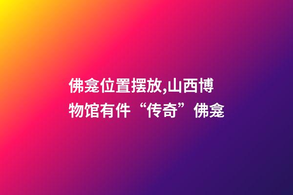 佛龛位置摆放,山西博物馆有件“传奇”佛龛-第1张-观点-玄机派