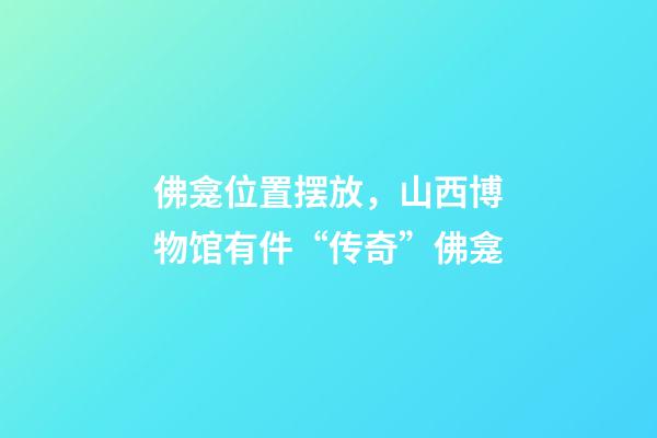 佛龛位置摆放，山西博物馆有件“传奇”佛龛-第1张-观点-玄机派