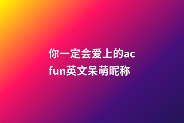 你一定会爱上的acfun英文呆萌昵称