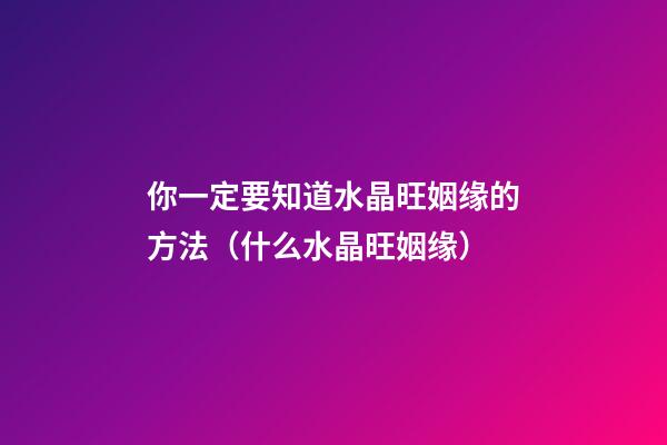 你一定要知道水晶旺姻缘的方法（什么水晶旺姻缘）
