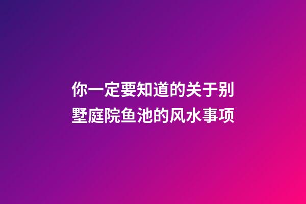你一定要知道的关于别墅庭院鱼池的风水事项