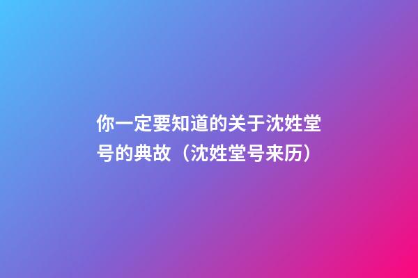 你一定要知道的关于沈姓堂号的典故（沈姓堂号来历）