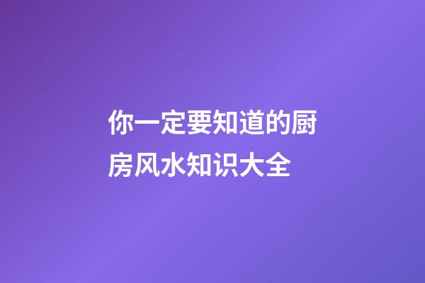 你一定要知道的厨房风水知识大全