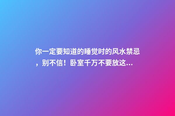 你一定要知道的睡觉时的风水禁忌，别不信！卧室千万不要放这些