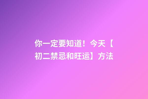 你一定要知道！今天【初二禁忌和旺运】方法