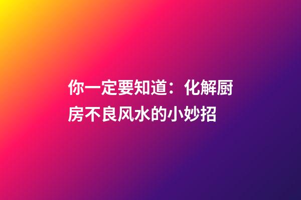 你一定要知道：化解厨房不良风水的小妙招