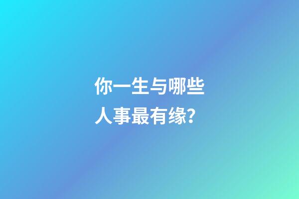 你一生与哪些人事最有缘？
