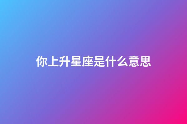 你上升星座是什么意思-第1张-星座运势-玄机派