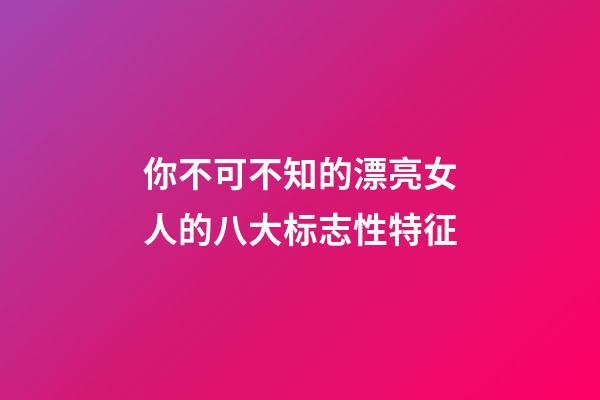 你不可不知的漂亮女人的八大标志性特征