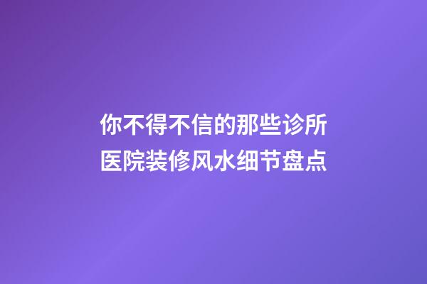 你不得不信的那些诊所医院装修风水细节盘点