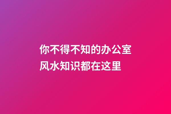 你不得不知的办公室风水知识都在这里