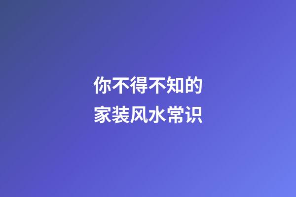 你不得不知的家装风水常识