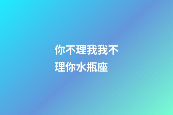你不理我我不理你水瓶座-第1张-星座运势-玄机派