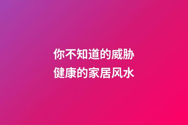 你不知道的威胁健康的家居风水