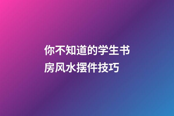 你不知道的学生书房风水摆件技巧