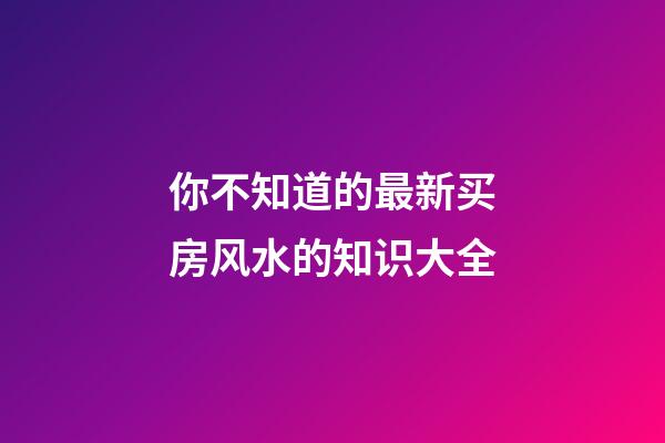 你不知道的最新买房风水的知识大全