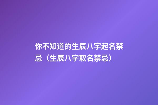 你不知道的生辰八字起名禁忌（生辰八字取名禁忌）