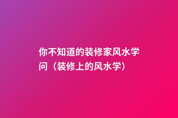 你不知道的装修家风水学问（装修上的风水学）