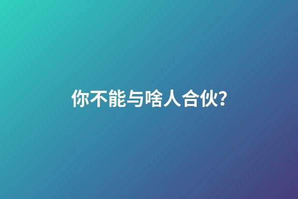 你不能与啥人合伙？
